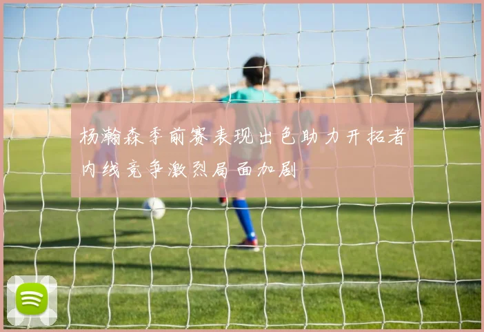 杨瀚森季前赛表现出色助力开拓者内线竞争激烈局面加剧
