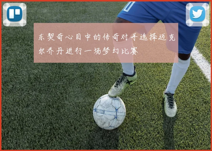 东契奇心目中的传奇对手选择迈克尔乔丹进行一场梦幻比赛