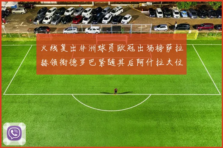 火线复出非洲球员欧冠出场榜萨拉赫领衔德罗巴紧随其后阿什拉夫位列第四