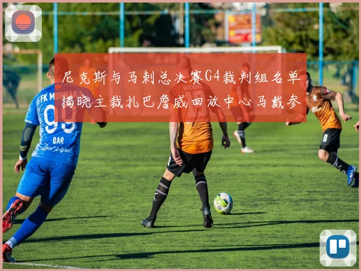 尼克斯与马刺总决赛G4裁判组名单揭晓主裁扎巴詹威回放中心马戴参与执法