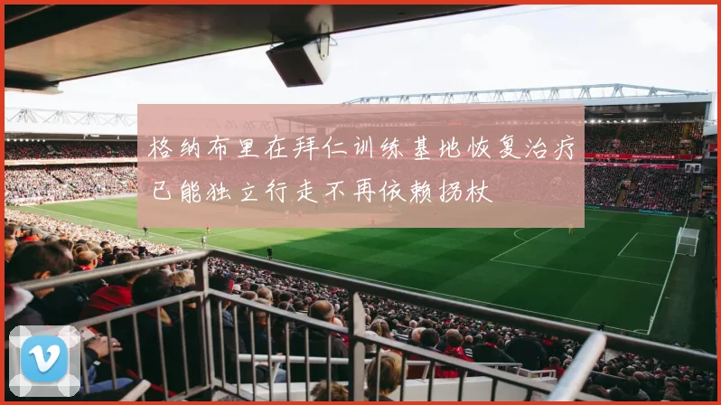 格纳布里在拜仁训练基地恢复治疗已能独立行走不再依赖拐杖