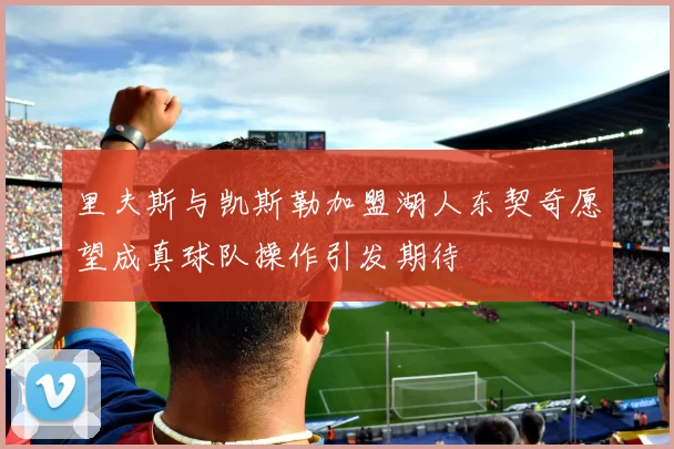 里夫斯与凯斯勒加盟湖人东契奇愿望成真球队操作引发期待