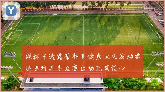 佩林卡透露蒂耶罗健康状况波动雷迪克对其季后赛出场充满信心