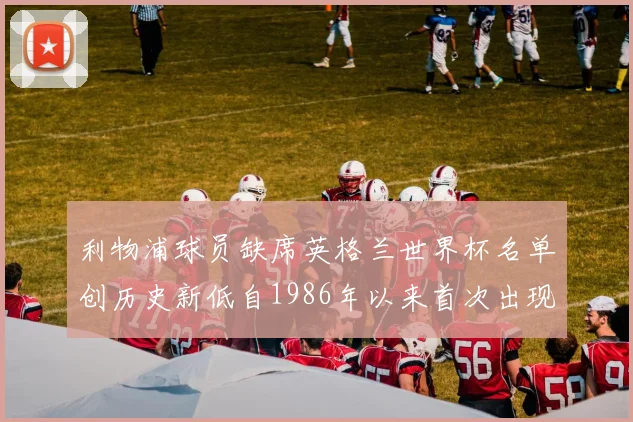 利物浦球员缺席英格兰世界杯名单创历史新低自1986年以来首次出现