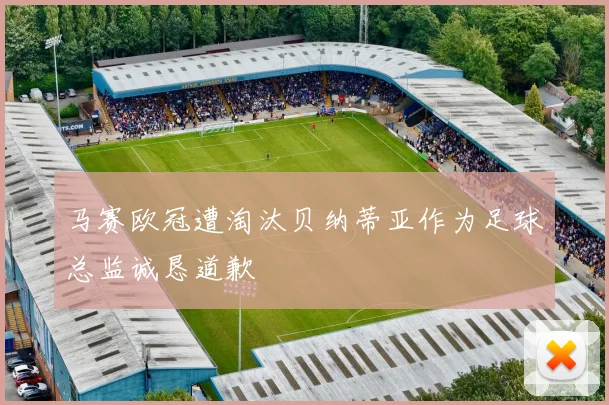 马赛欧冠遭淘汰贝纳蒂亚作为足球总监诚恳道歉
