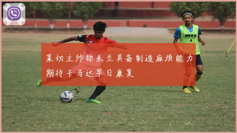 莱切主帅称米兰具备制造麻烦能力期待卡马达早日康复