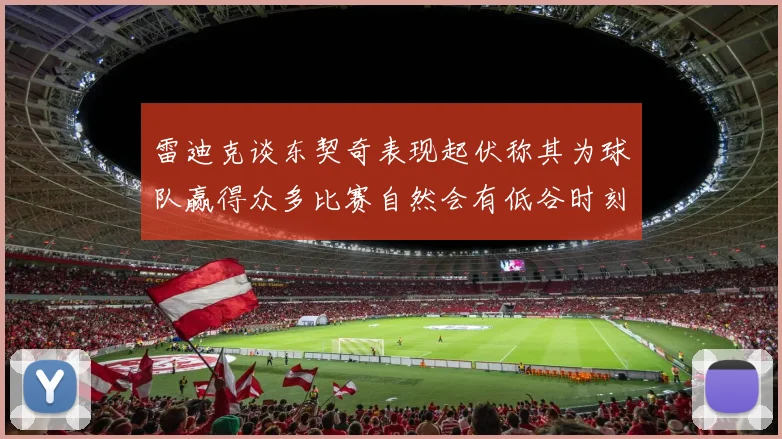 雷迪克谈东契奇表现起伏称其为球队赢得众多比赛自然会有低谷时刻