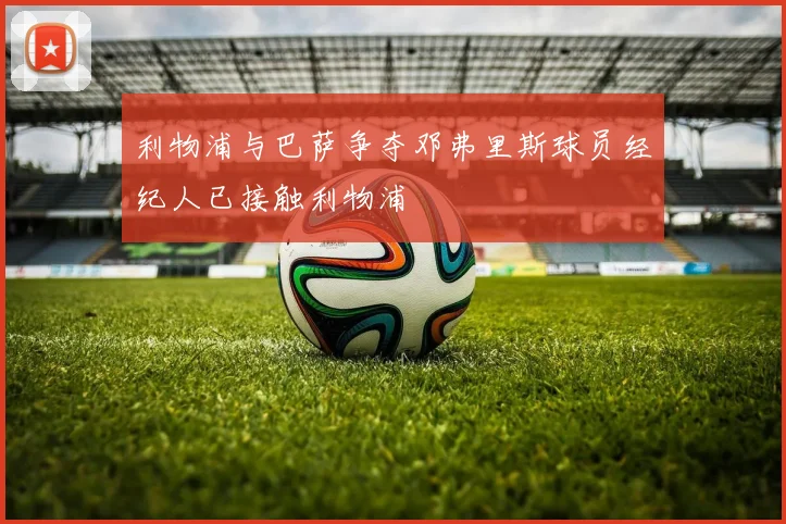 利物浦与巴萨争夺邓弗里斯球员经纪人已接触利物浦