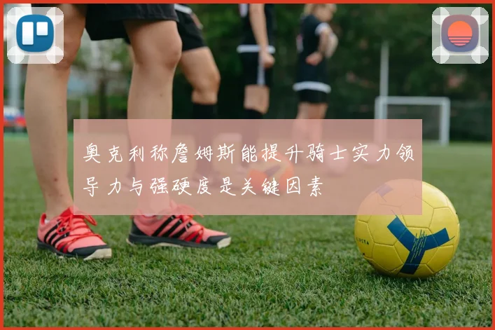 奥克利称詹姆斯能提升骑士实力领导力与强硬度是关键因素
