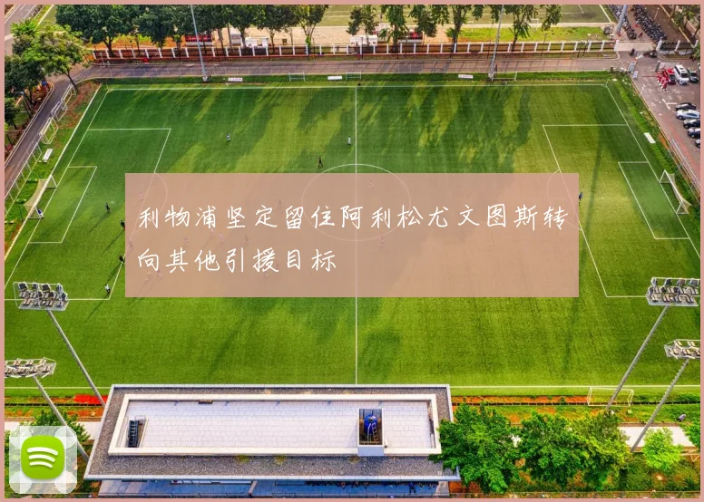 利物浦坚定留住阿利松尤文图斯转向其他引援目标
