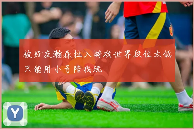 被好友瀚森拉入游戏世界段位太低只能用小号陪我玩